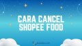 Cara Cancel Shopee Food Oleh Pembeli dan Merchant